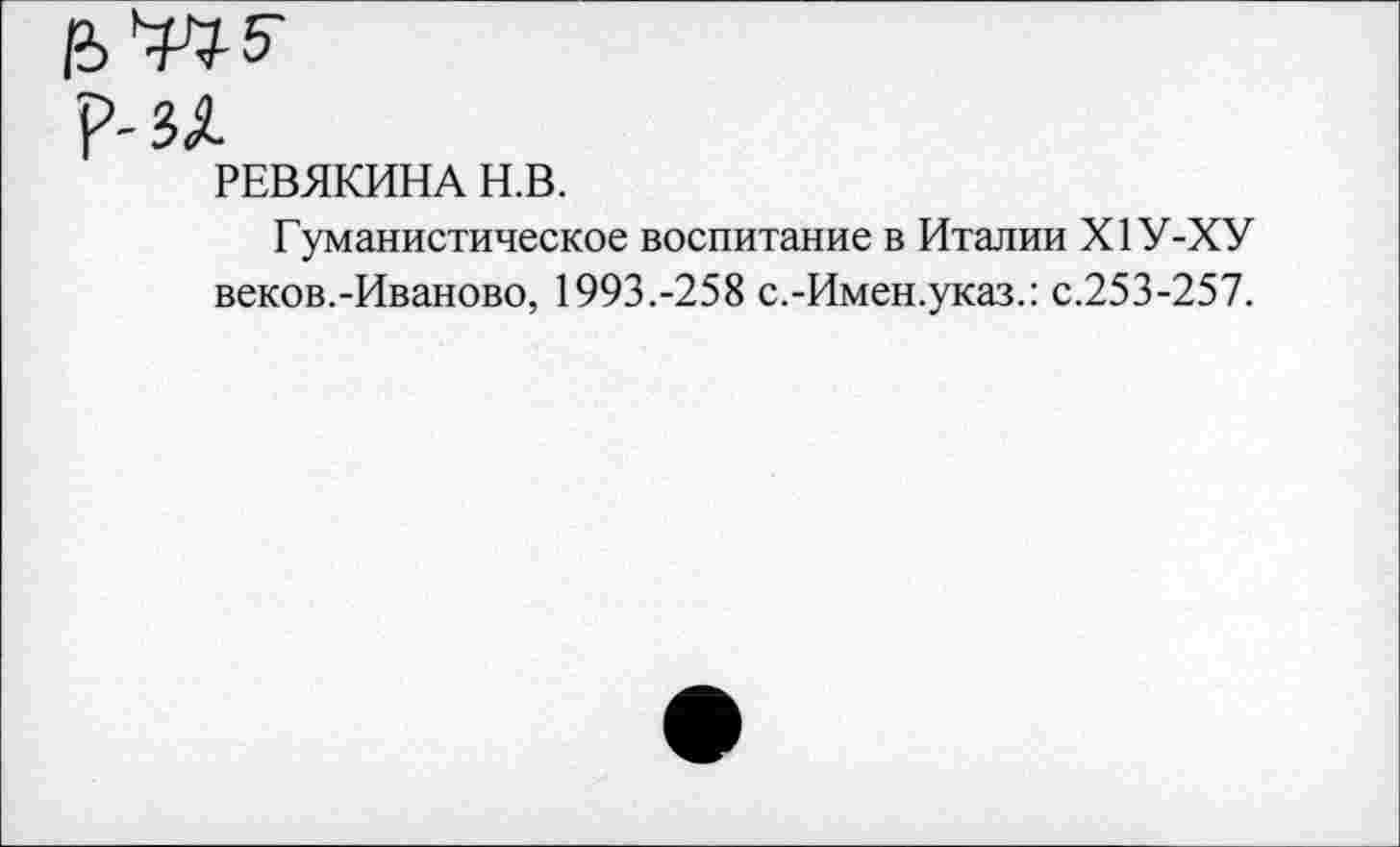 ﻿зх
РЕВЯКИНА Н.В.
Гуманистическое воспитание в Италии Х1У-ХУ веков.-Иваново, 1993.-258 с.-Имен.указ.: с.253-257.